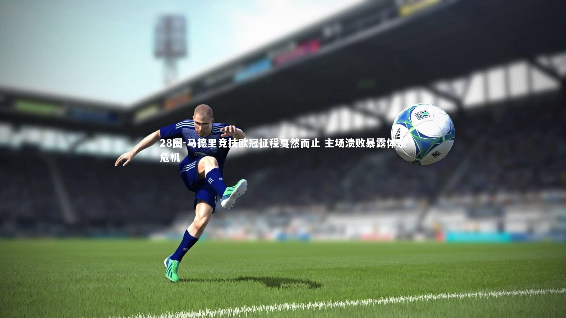 28圈-马德里竞技欧冠征程戛然而止 主场溃败暴露体系危机