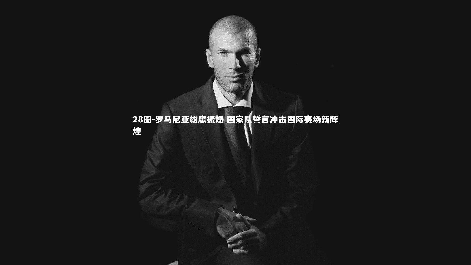 罗马尼亚雄鹰振翅 国家队誓言冲击国际赛场新辉煌