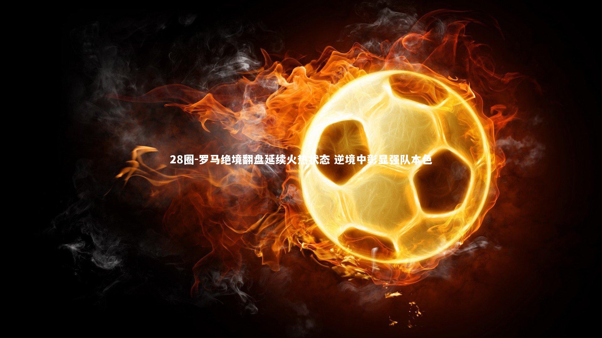 罗马绝境翻盘延续火热状态 逆境中彰显强队本色