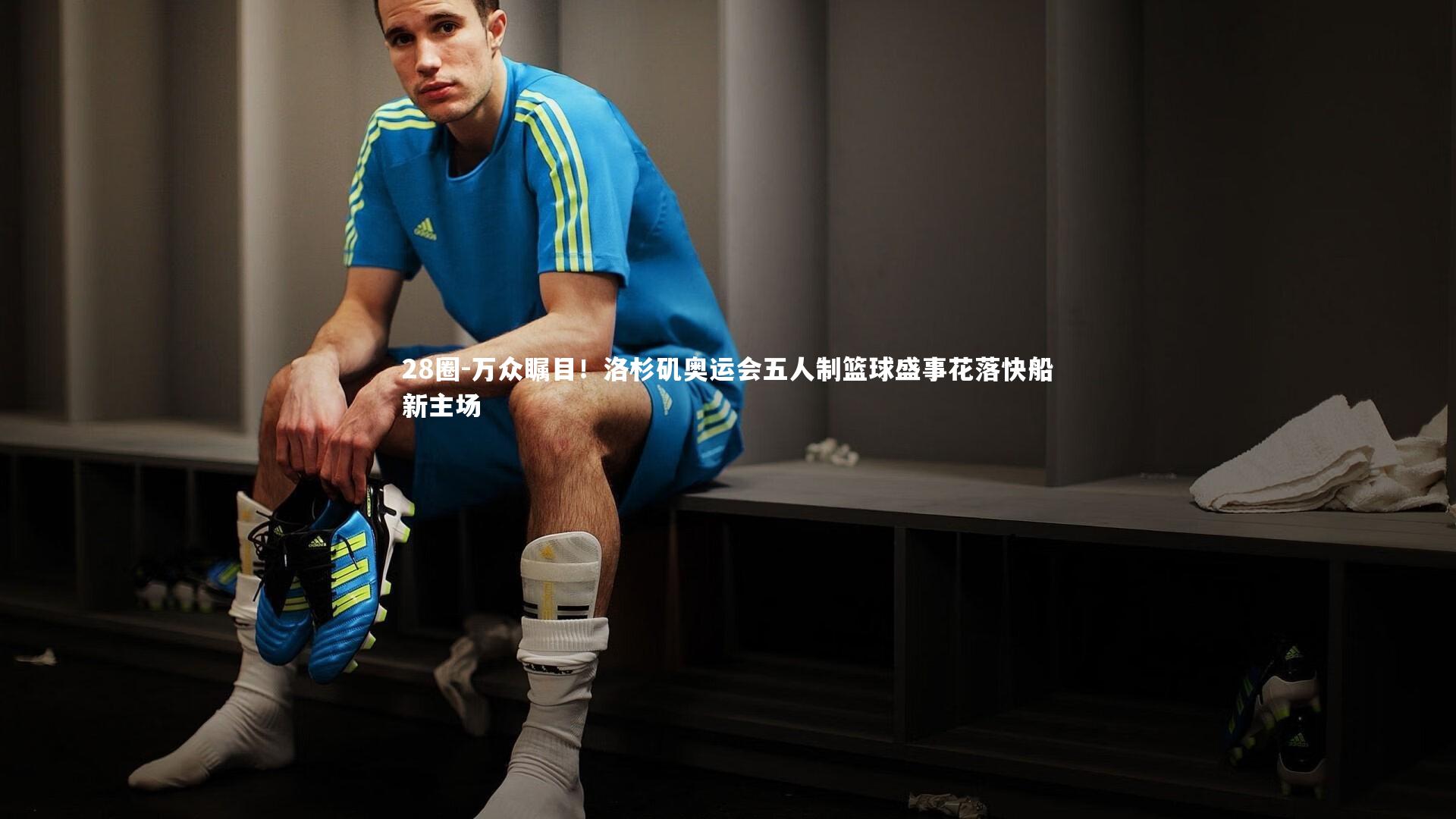 万众瞩目！洛杉矶奥运会五人制篮球盛事花落快船新主场